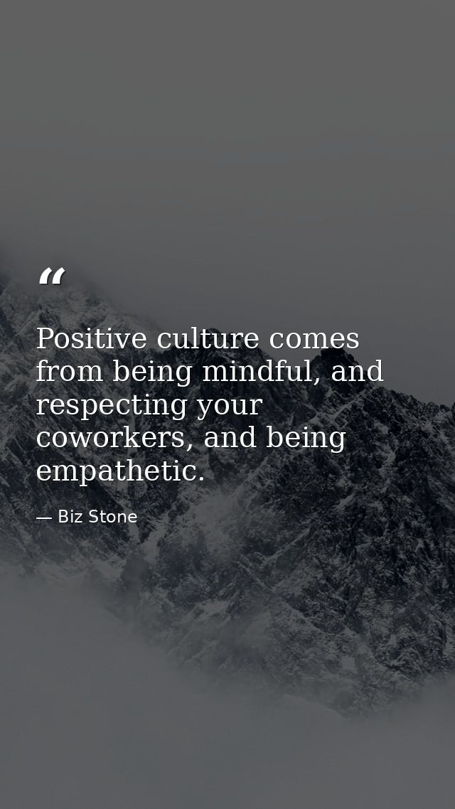 Positive culture comes from being mindful, and respecting your coworkers, and being empathetic. — Biz Stone