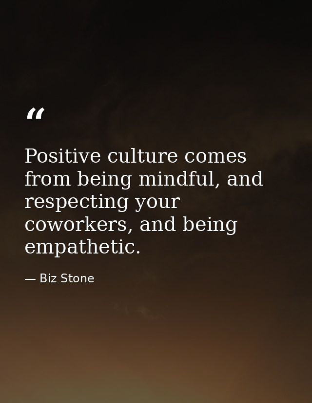 Positive culture comes from being mindful, and respecting your coworkers, and being empathetic. — Biz Stone