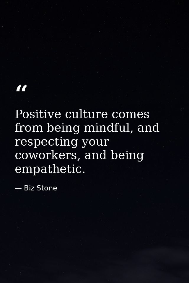 Positive culture comes from being mindful, and respecting your coworkers, and being empathetic. — Biz Stone