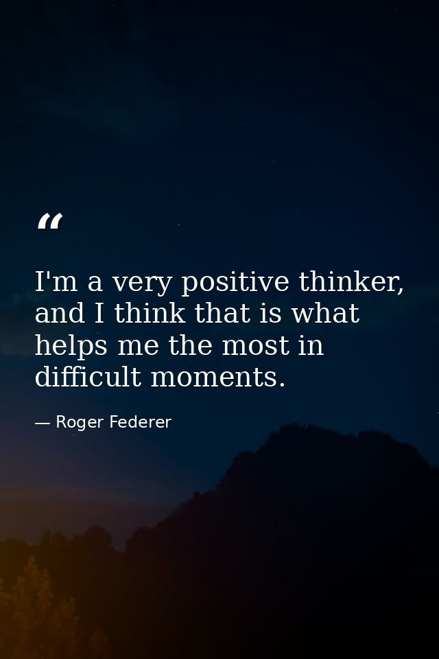 I'm a very positive thinker, and I think that is what helps me the most in difficult moments. — Roger Federer