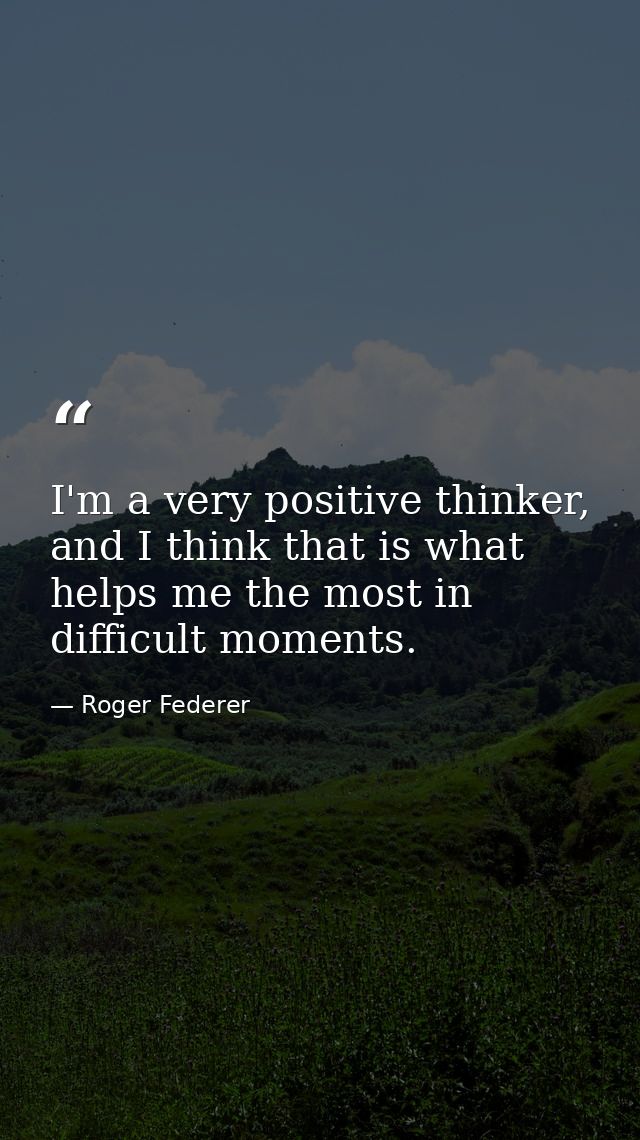 I'm a very positive thinker, and I think that is what helps me the most in difficult moments. — Roger Federer