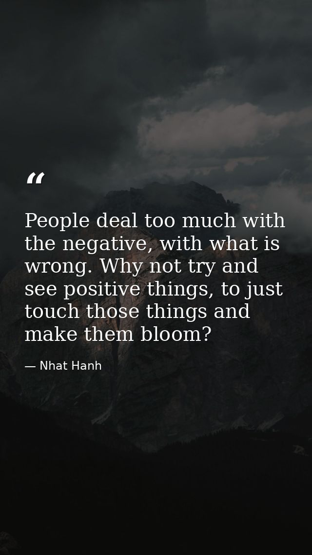 People deal too much with the negative, with what is wrong. Why not try and see positive things, to just touch those thi — Nhat Hanh