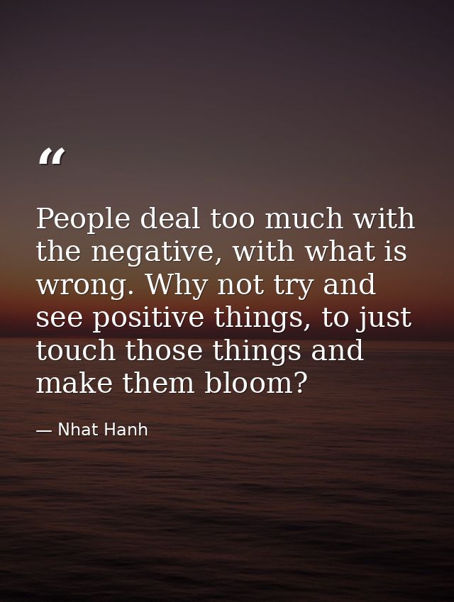 People deal too much with the negative, with what is wrong. Why not try and see positive things, to just touch those thi — Nhat Hanh