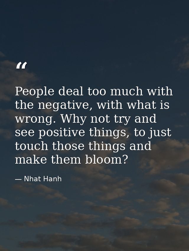 People deal too much with the negative, with what is wrong. Why not try and see positive things, to just touch those thi — Nhat Hanh