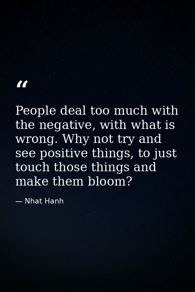 People deal too much with the negative, with what is wrong. Why not try and see positive things, to just touch those thi — Nhat Hanh