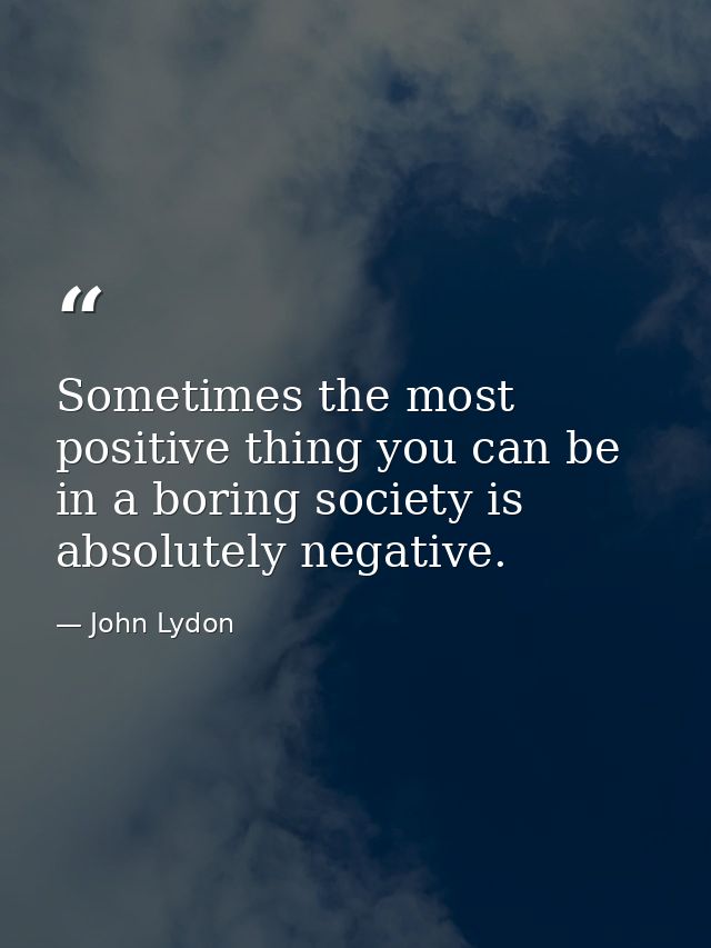 Sometimes the most positive thing you can be in a boring society is absolutely negative. — John Lydon