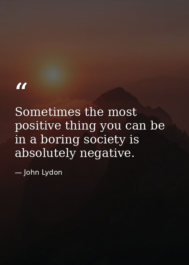 Sometimes the most positive thing you can be in a boring society is absolutely negative. — John Lydon