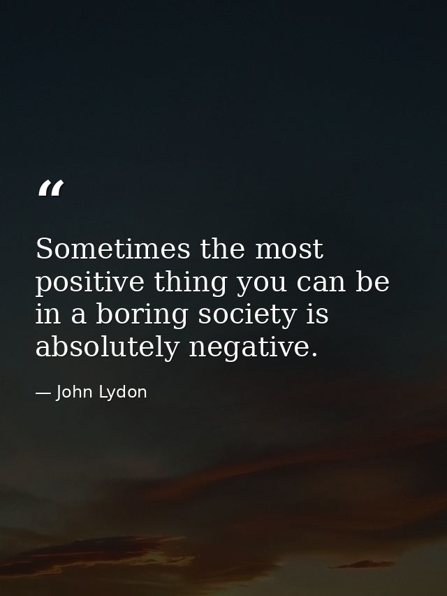 Sometimes the most positive thing you can be in a boring society is absolutely negative. — John Lydon