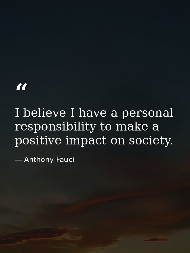 I believe I have a personal responsibility to make a positive impact on society. — Anthony Fauci