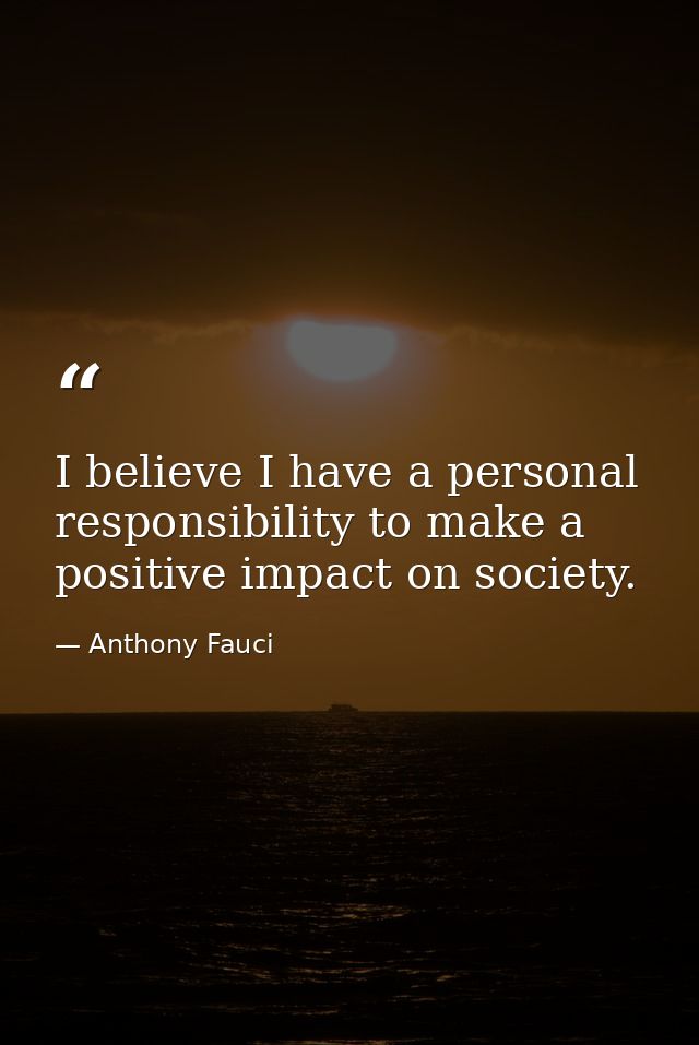 I believe I have a personal responsibility to make a positive impact on society. — Anthony Fauci