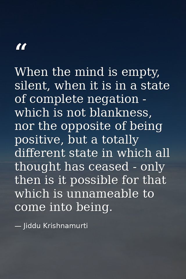 When the mind is empty, silent, when it is in a state of complete negation - which is not blankness, nor the opposite of — Jiddu Krishnamurti