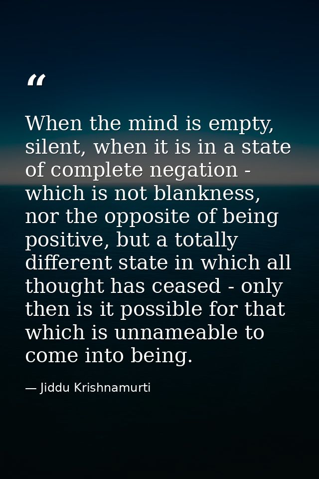 When the mind is empty, silent, when it is in a state of complete negation - which is not blankness, nor the opposite of — Jiddu Krishnamurti