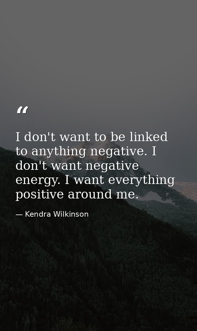 I don't want to be linked to anything negative. I don't want negative energy. I want everything positive around me. — Kendra Wilkinson