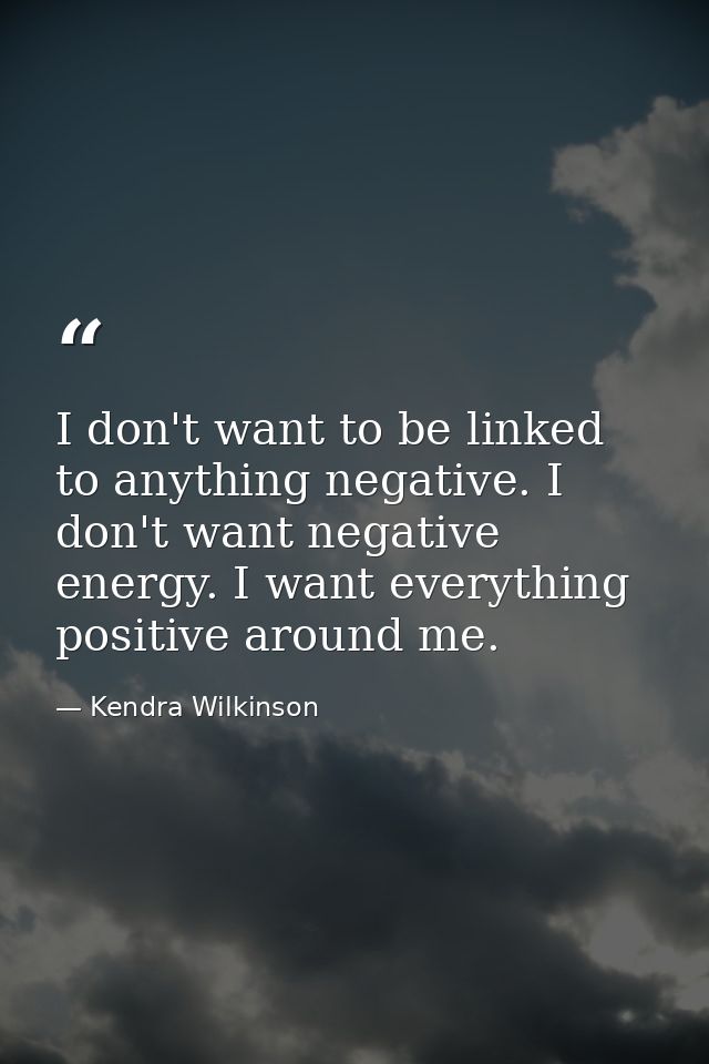 I don't want to be linked to anything negative. I don't want negative energy. I want everything positive around me. — Kendra Wilkinson