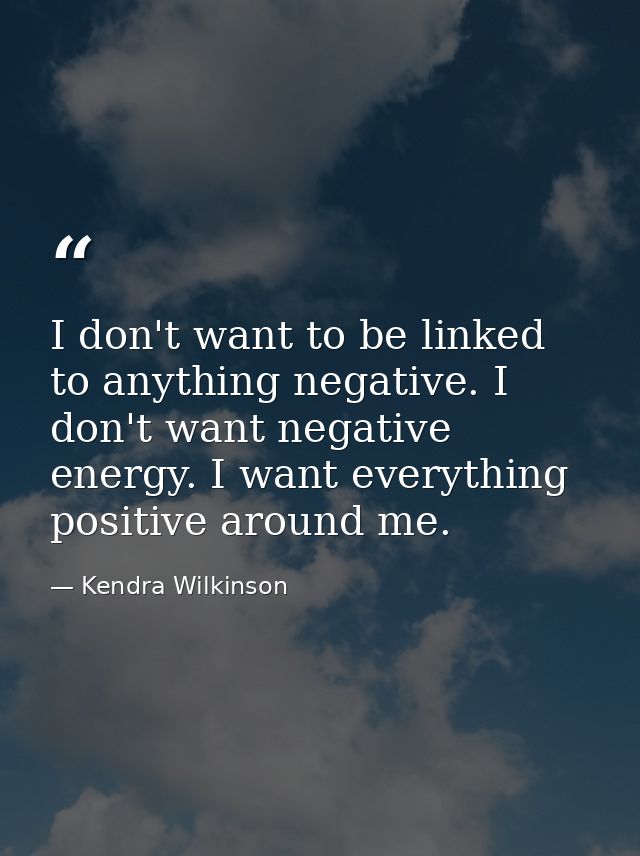 I don't want to be linked to anything negative. I don't want negative energy. I want everything positive around me. — Kendra Wilkinson