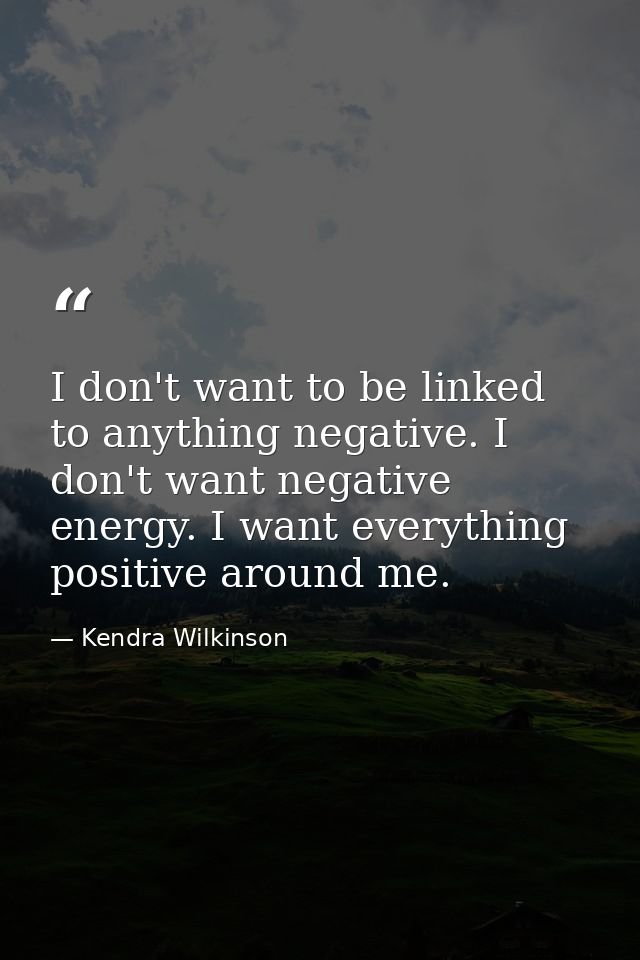 I don't want to be linked to anything negative. I don't want negative energy. I want everything positive around me. — Kendra Wilkinson