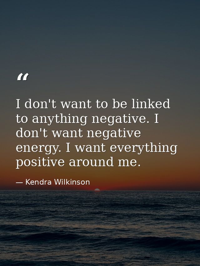 I don't want to be linked to anything negative. I don't want negative energy. I want everything positive around me. — Kendra Wilkinson