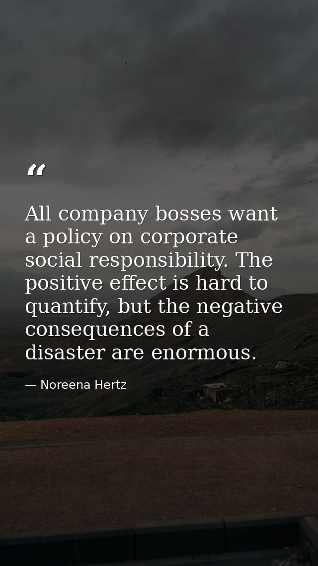 All company bosses want a policy on corporate social responsibility. The positive effect is hard to quantify, but the ne — Noreena Hertz