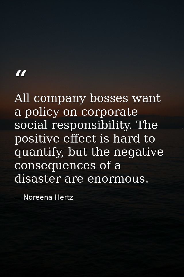 All company bosses want a policy on corporate social responsibility. The positive effect is hard to quantify, but the ne — Noreena Hertz
