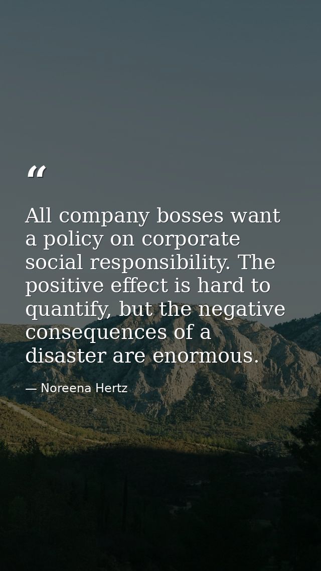 All company bosses want a policy on corporate social responsibility. The positive effect is hard to quantify, but the ne — Noreena Hertz