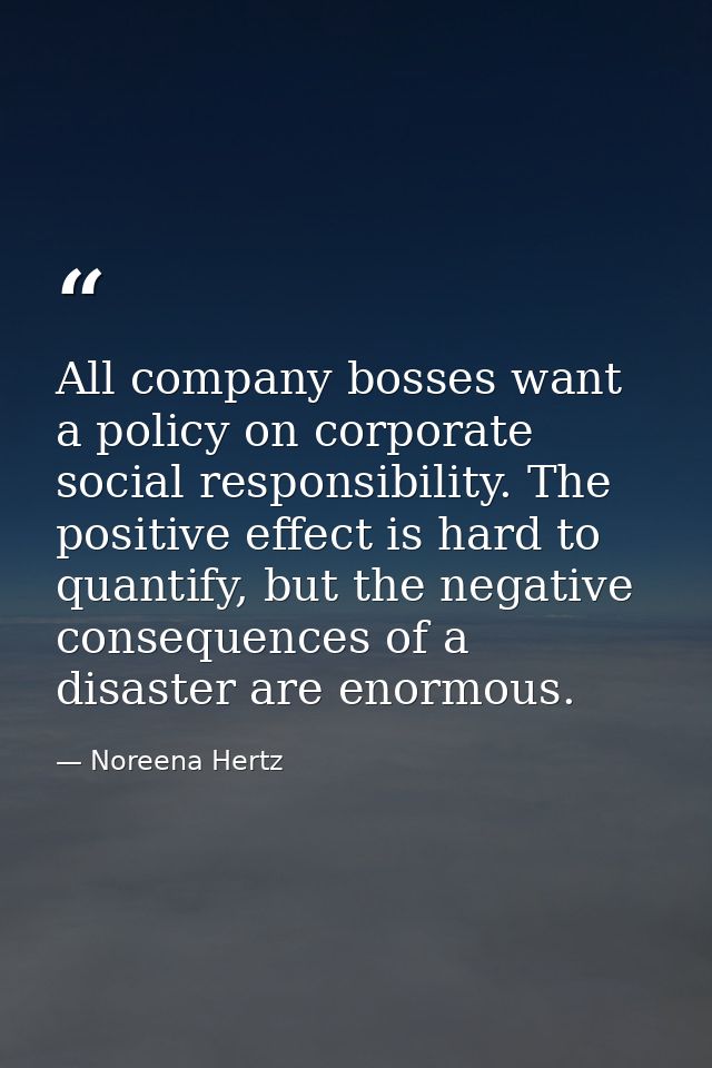 All company bosses want a policy on corporate social responsibility. The positive effect is hard to quantify, but the ne — Noreena Hertz