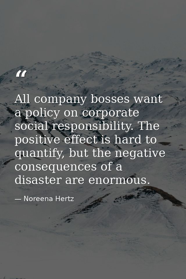 All company bosses want a policy on corporate social responsibility. The positive effect is hard to quantify, but the ne — Noreena Hertz