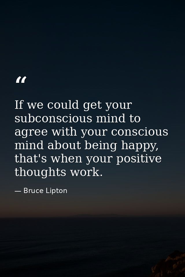 If we could get your subconscious mind to agree with your conscious mind about being happy, that's when your positive th — Bruce Lipton