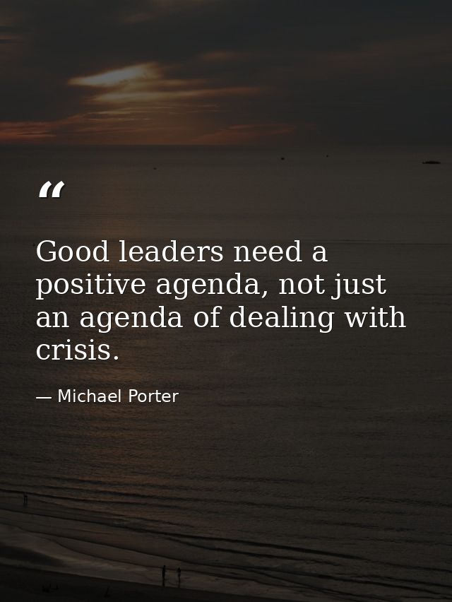 Good leaders need a positive agenda, not just an agenda of dealing with crisis. — Michael Porter