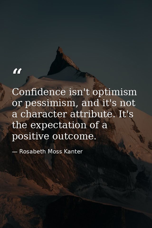 Confidence isn't optimism or pessimism, and it's not a character attribute. It's the expectation of a positive outcome. — Rosabeth Moss Kanter