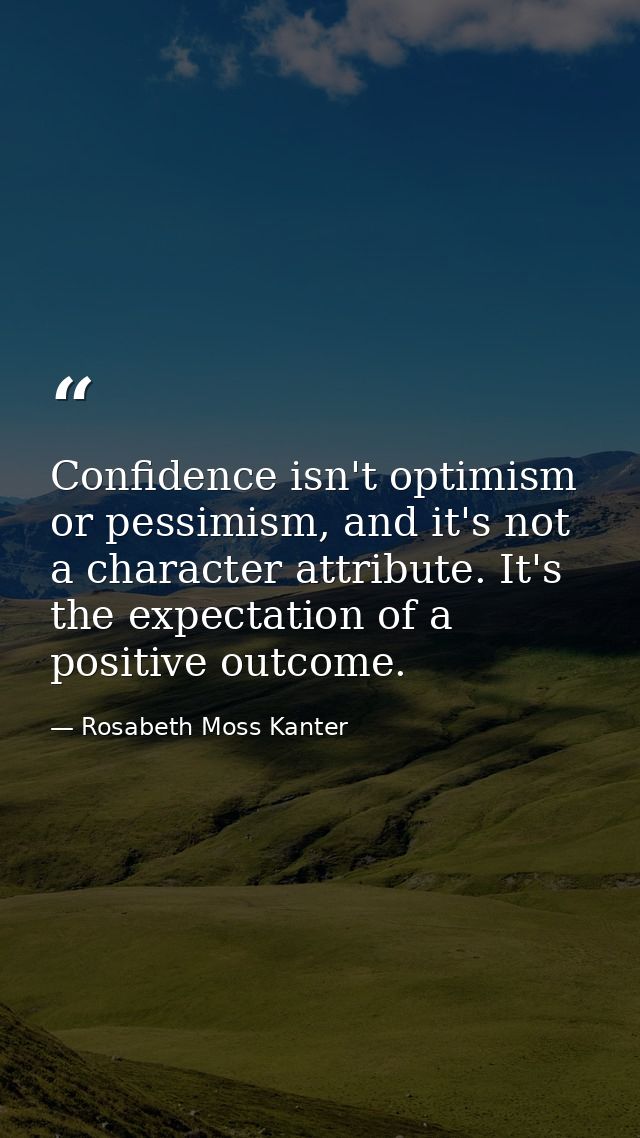 Confidence isn't optimism or pessimism, and it's not a character attribute. It's the expectation of a positive outcome. — Rosabeth Moss Kanter