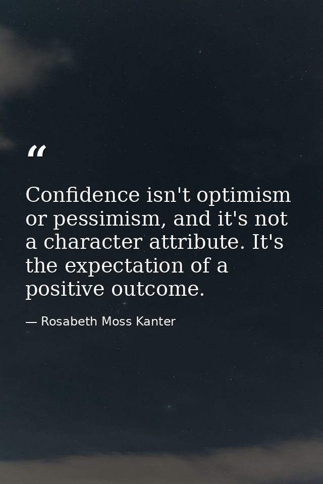 Confidence isn't optimism or pessimism, and it's not a character attribute. It's the expectation of a positive outcome. — Rosabeth Moss Kanter