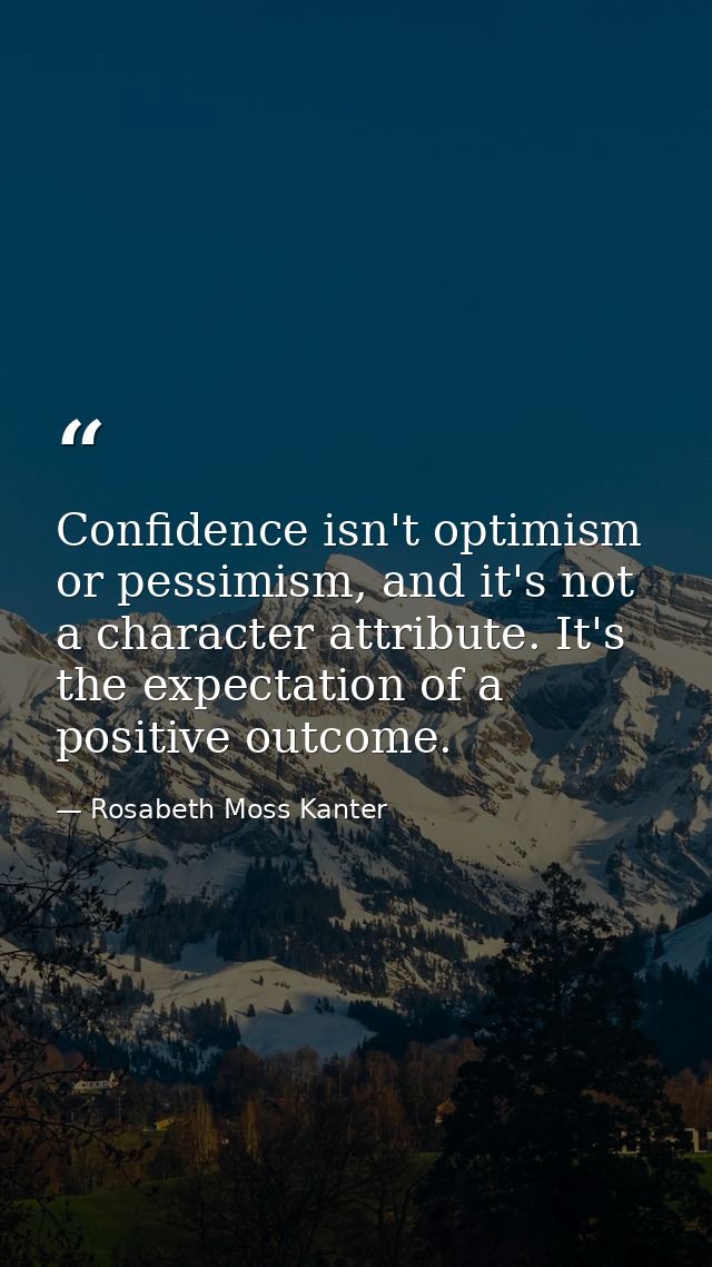 Confidence isn't optimism or pessimism, and it's not a character attribute. It's the expectation of a positive outcome. — Rosabeth Moss Kanter