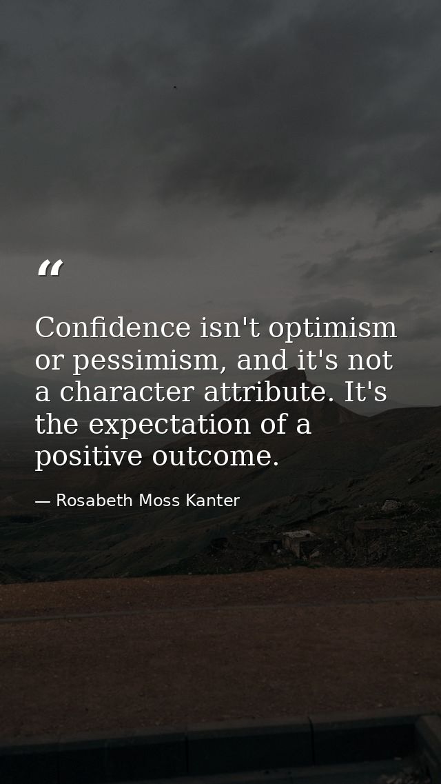 Confidence isn't optimism or pessimism, and it's not a character attribute. It's the expectation of a positive outcome. — Rosabeth Moss Kanter