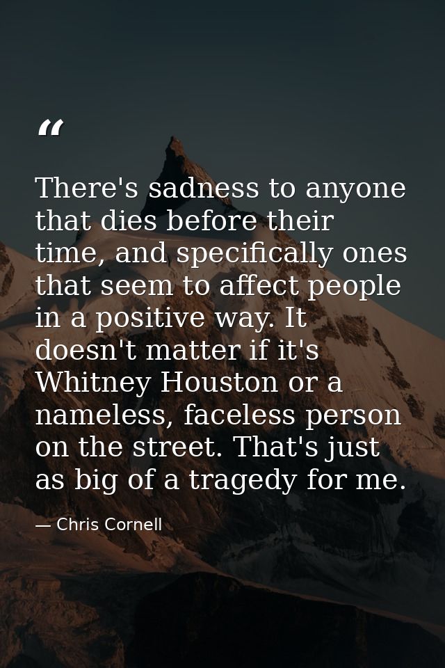 There's sadness to anyone that dies before their time, and specifically ones that seem to affect people in a positive wa — Chris Cornell