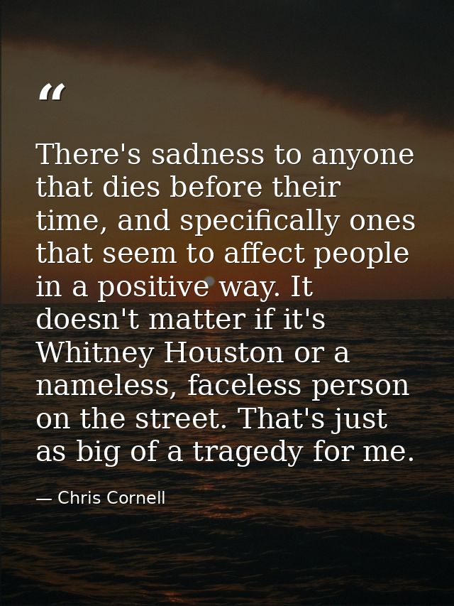There's sadness to anyone that dies before their time, and specifically ones that seem to affect people in a positive wa — Chris Cornell