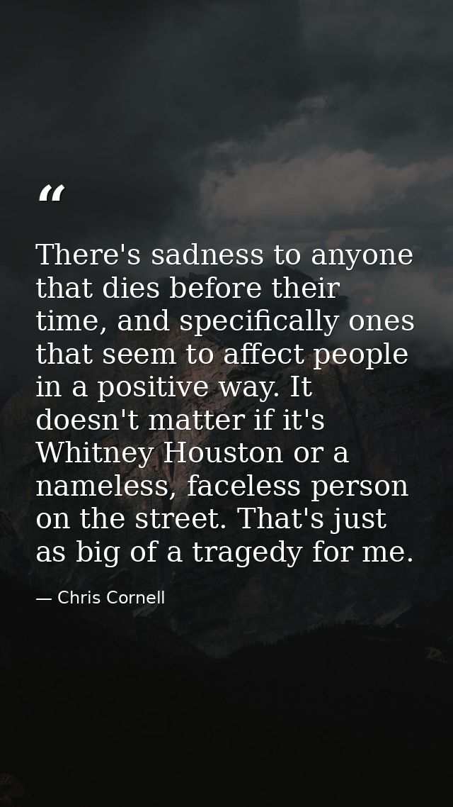 There's sadness to anyone that dies before their time, and specifically ones that seem to affect people in a positive wa — Chris Cornell