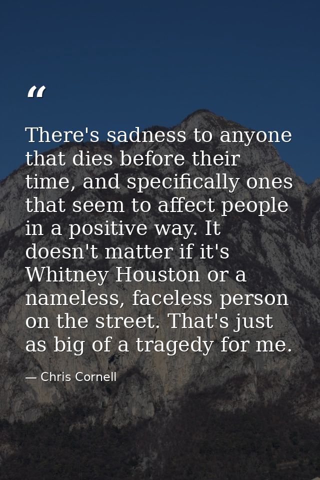 There's sadness to anyone that dies before their time, and specifically ones that seem to affect people in a positive wa — Chris Cornell