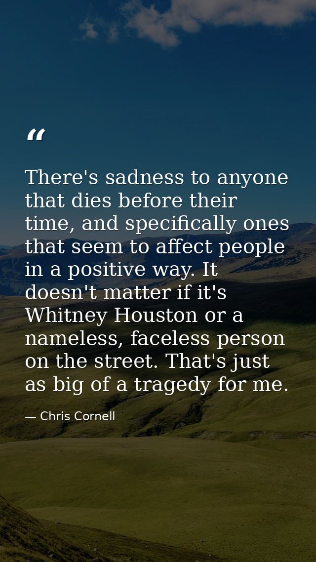 There's sadness to anyone that dies before their time, and specifically ones that seem to affect people in a positive wa — Chris Cornell