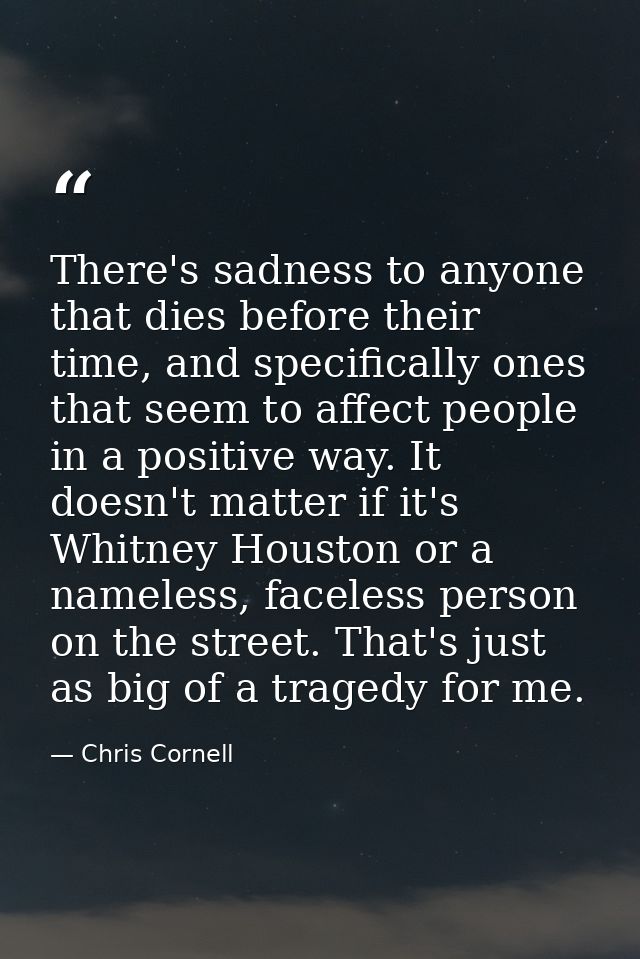 There's sadness to anyone that dies before their time, and specifically ones that seem to affect people in a positive wa — Chris Cornell