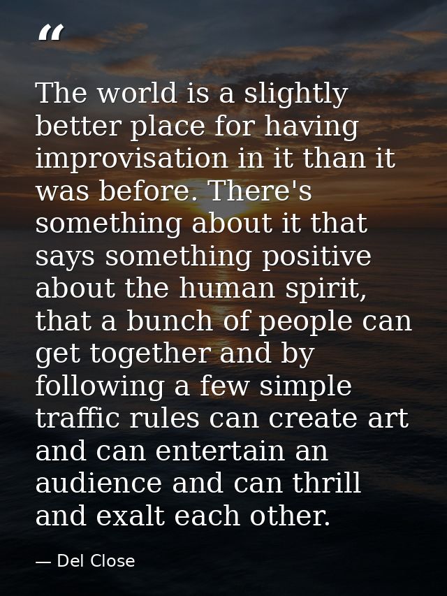 The world is a slightly better place for having improvisation in it than it was before. There's something about it that  — Del Close