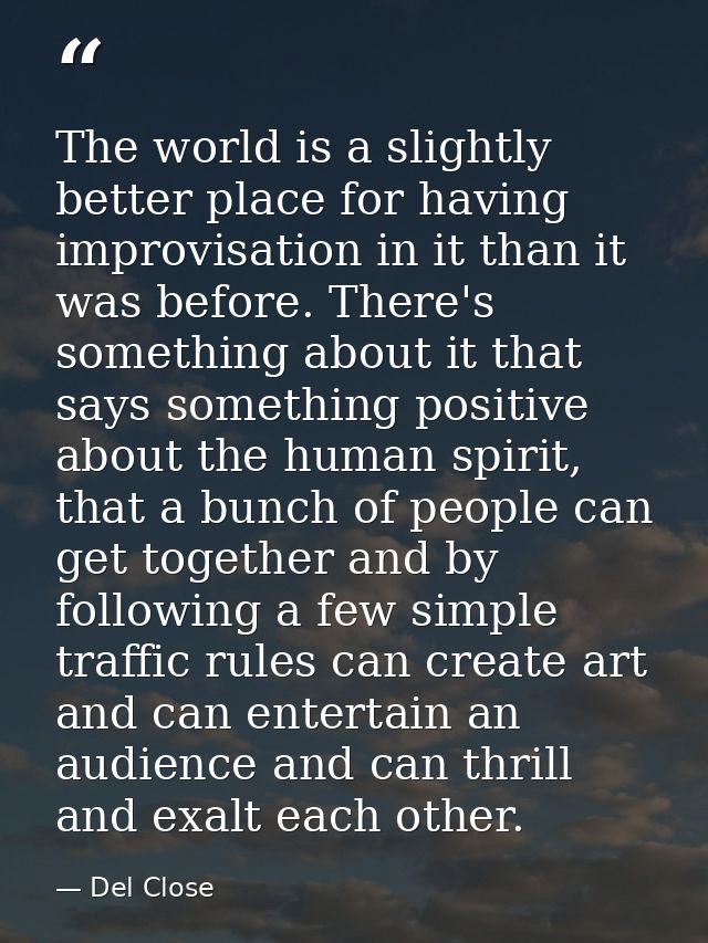The world is a slightly better place for having improvisation in it than it was before. There's something about it that  — Del Close