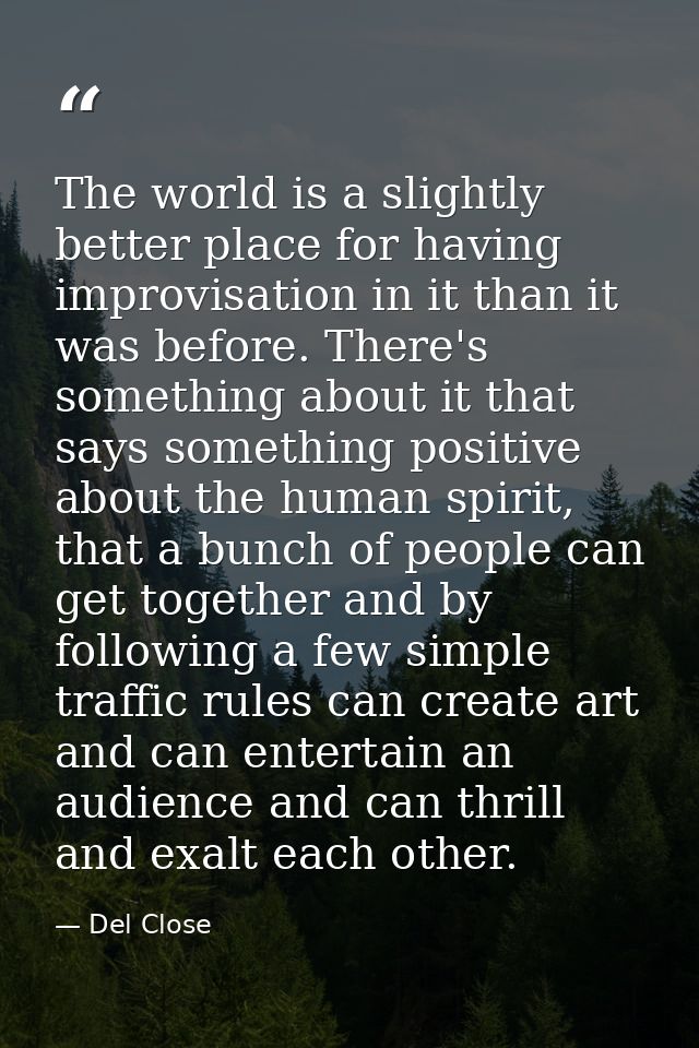 The world is a slightly better place for having improvisation in it than it was before. There's something about it that  — Del Close