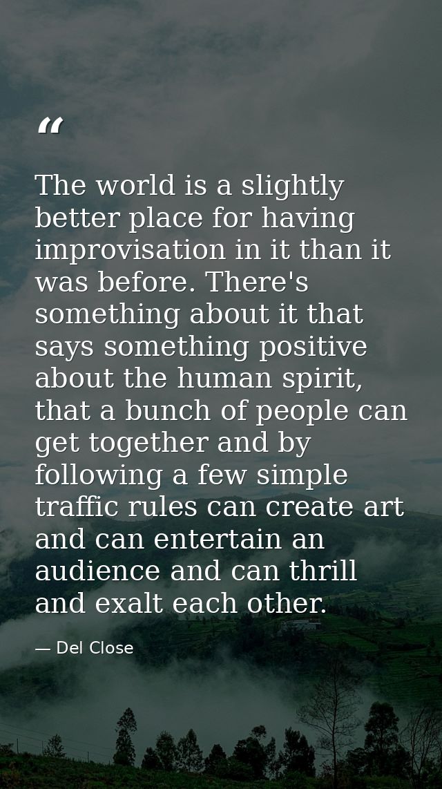 The world is a slightly better place for having improvisation in it than it was before. There's something about it that  — Del Close