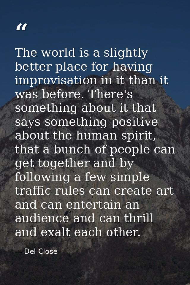 The world is a slightly better place for having improvisation in it than it was before. There's something about it that  — Del Close