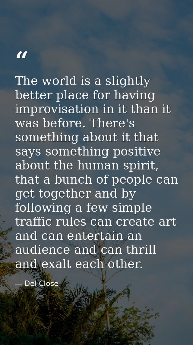 The world is a slightly better place for having improvisation in it than it was before. There's something about it that  — Del Close