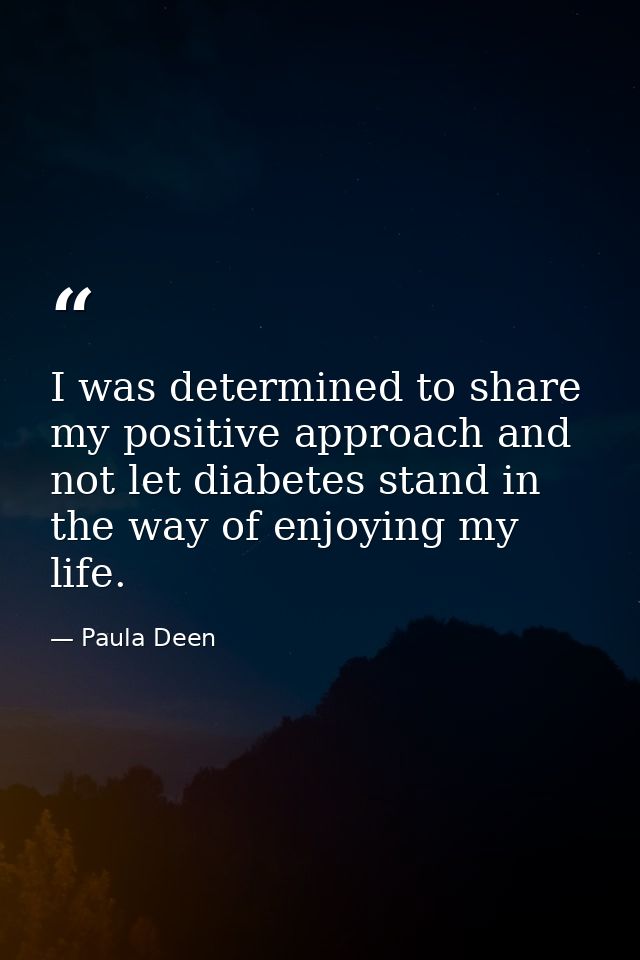 I was determined to share my positive approach and not let diabetes stand in the way of enjoying my life. — Paula Deen