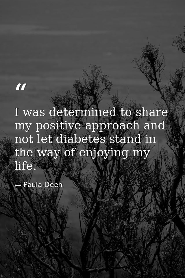 I was determined to share my positive approach and not let diabetes stand in the way of enjoying my life. — Paula Deen