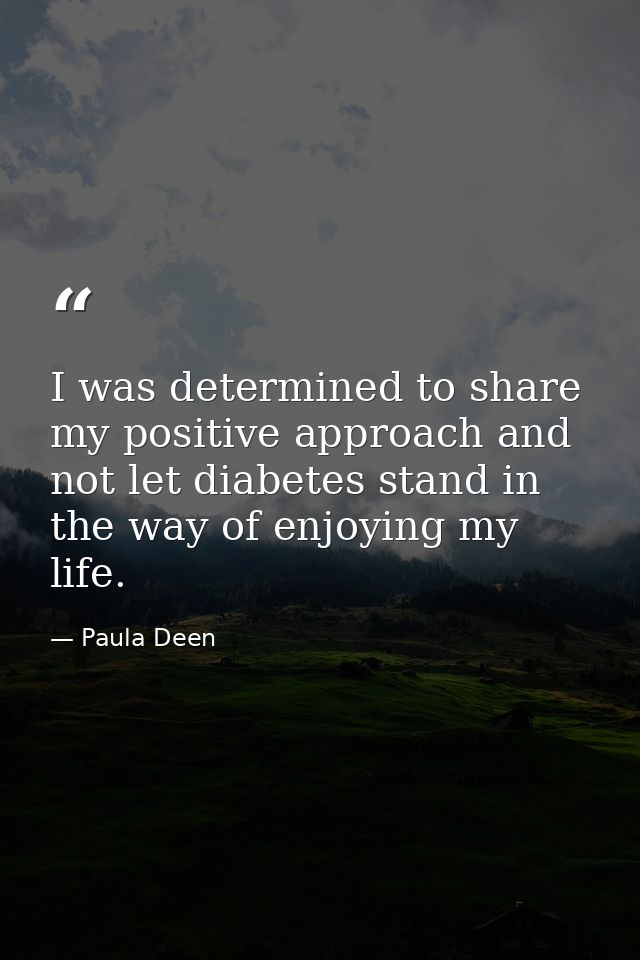I was determined to share my positive approach and not let diabetes stand in the way of enjoying my life. — Paula Deen