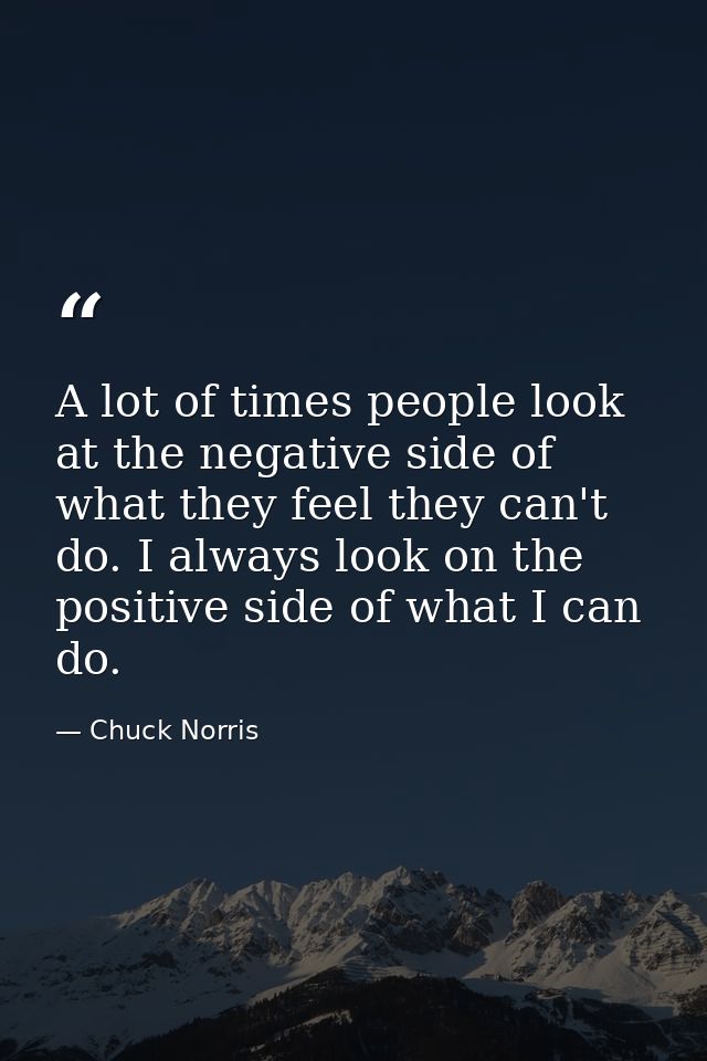A lot of times people look at the negative side of what they feel they can't do. I always look on the positive side of w — Chuck Norris