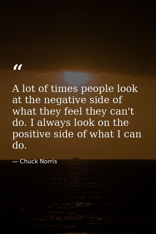 A lot of times people look at the negative side of what they feel they can't do. I always look on the positive side of w — Chuck Norris